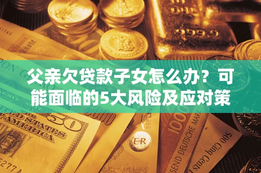 北京父亲欠贷款子女怎么办？可能面临的5大风险及应对策略