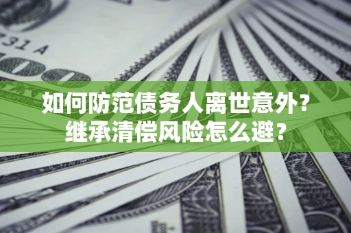 北京如何防范债务人离世意外？继承清偿风险怎么避？