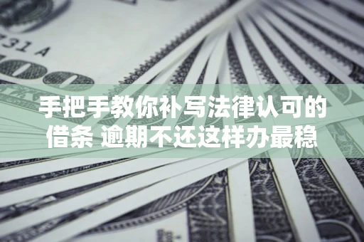 北京手把手教你补写法律认可的借条 逾期不还这样办最稳妥