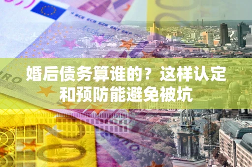 北京婚后债务算谁的？这样认定和预防能避免被坑