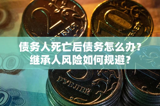 北京债务人死亡后债务怎么办？继承人风险如何规避？