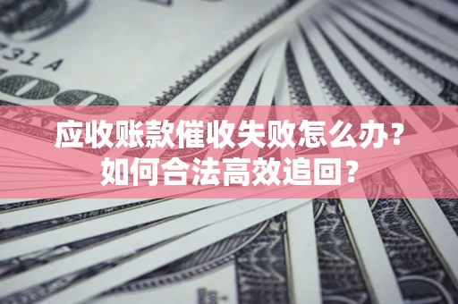 北京应收账款催收失败怎么办？如何合法高效追回？