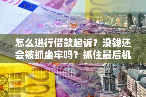 北京怎么进行借款起诉？没钱还会被抓坐牢吗？抓住最后机会！