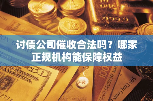 北京讨债公司催收合法吗？哪家正规机构能保障权益