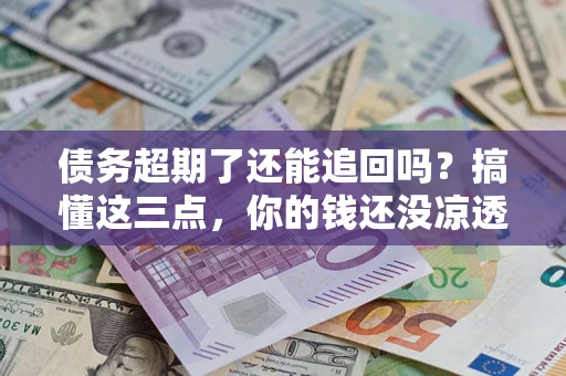 北京债务超期了还能追回吗？搞懂这三点，你的钱还没凉透