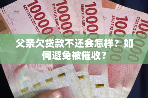 北京父亲欠贷款不还会怎样？如何避免被催收？