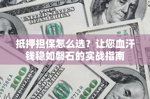 北京抵押担保怎么选？让您血汗钱稳如磐石的实战指南