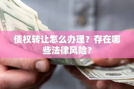 北京债权转让怎么办理？存在哪些法律风险？