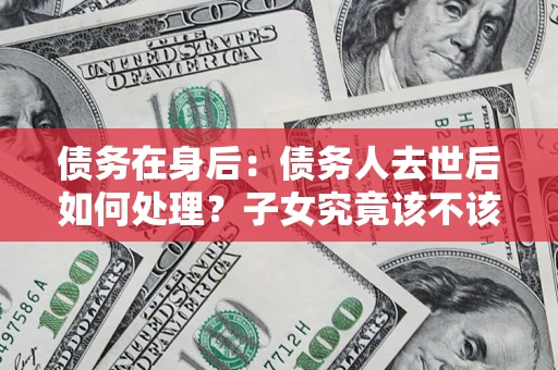 北京债务在身后：债务人去世后如何处理？子女究竟该不该还钱？