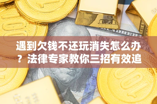 北京遇到欠钱不还玩消失怎么办？法律专家教你三招有效追债！