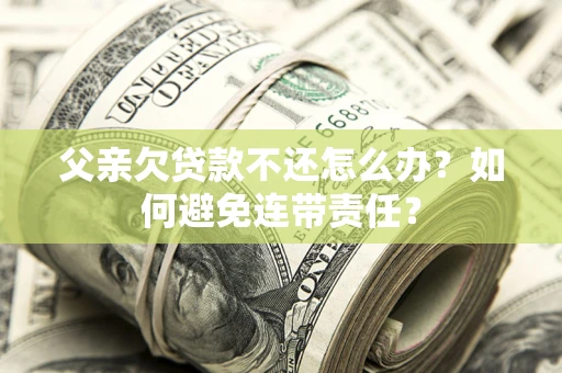 北京父亲欠贷款不还怎么办？如何避免连带责任？