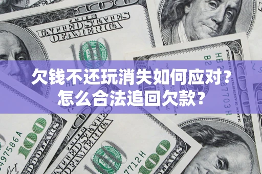 北京欠钱不还玩消失如何应对？怎么合法追回欠款？