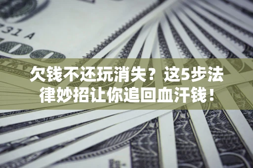 北京欠钱不还玩消失？这5步法律妙招让你追回血汗钱！