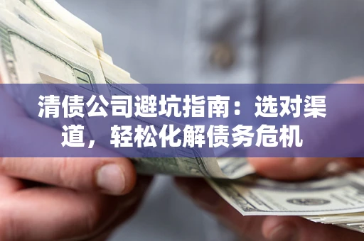 北京清债公司避坑指南：选对渠道，轻松化解债务危机