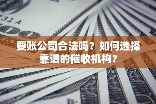 北京要账公司合法吗？如何选择靠谱的催收机构？