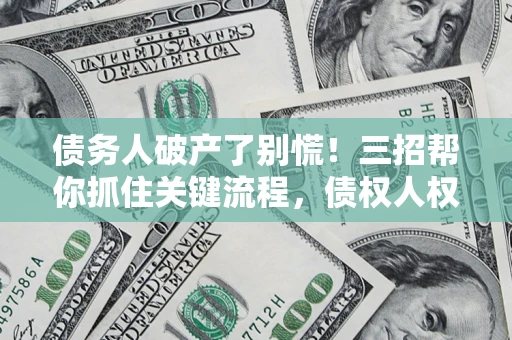 北京债务人破产了别慌！三招帮你抓住关键流程，债权人权益不再缩水