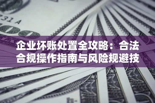 北京企业坏账处置全攻略：合法合规操作指南与风险规避技巧解析