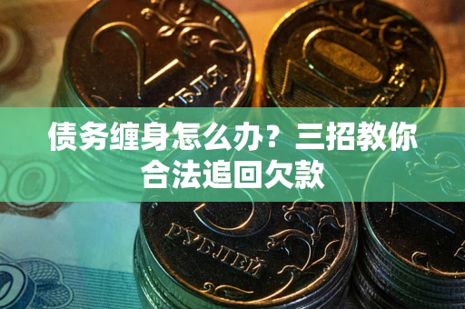 北京债务缠身怎么办？三招教你合法追回欠款