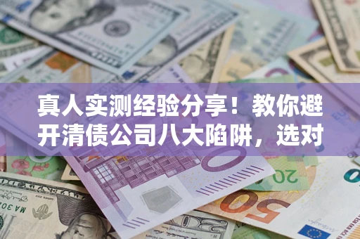 北京真人实测经验分享！教你避开清债公司八大陷阱，选对机构少走十年弯路