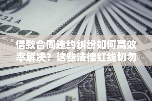 北京借款合同违约纠纷如何高效率解决？这些法律红线切勿触碰