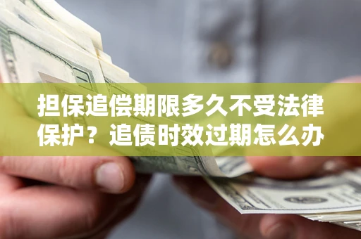 北京担保追偿期限多久不受法律保护？追债时效过期怎么办？