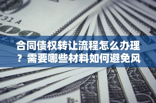 北京合同债权转让流程怎么办理？需要哪些材料如何避免风险？