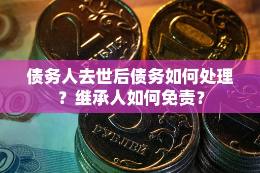 北京债务人去世后债务如何处理？继承人如何免责？