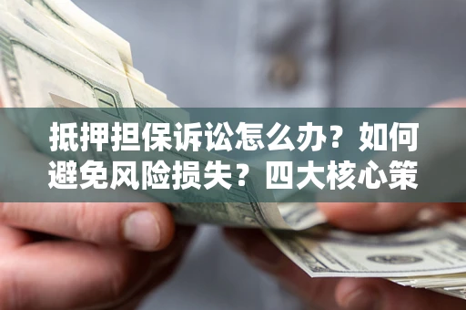 北京抵押担保诉讼怎么办？如何避免风险损失？四大核心策略全解读