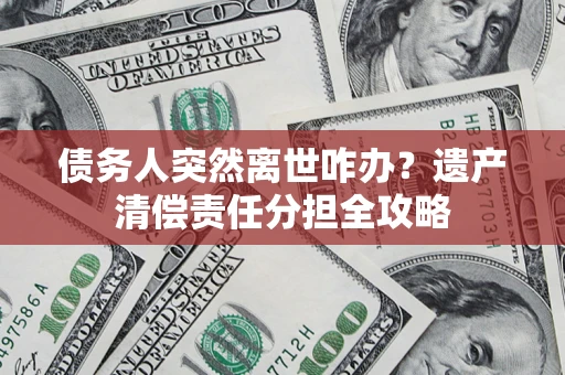 北京债务人突然离世咋办？遗产清偿责任分担全攻略