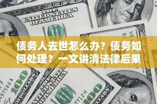 北京债务人去世怎么办？债务如何处理？一文讲清法律后果