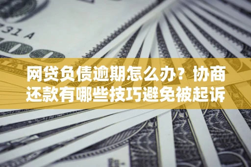 北京网贷负债逾期怎么办？协商还款有哪些技巧避免被起诉？