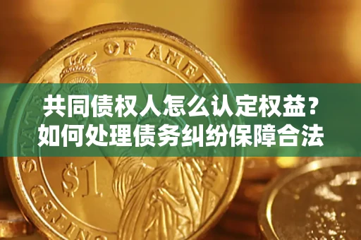 北京共同债权人怎么认定权益？如何处理债务纠纷保障合法权益？