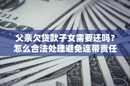 北京父亲欠贷款子女需要还吗？怎么合法处理避免连带责任？