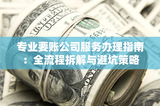 北京专业要账公司服务办理指南：全流程拆解与避坑策略