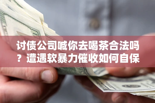 北京讨债公司喊你去喝茶合法吗？遭遇软暴力催收如何自保？