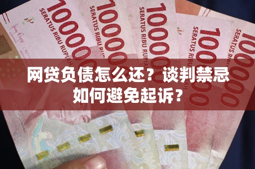 北京网贷负债怎么还？谈判禁忌如何避免起诉？