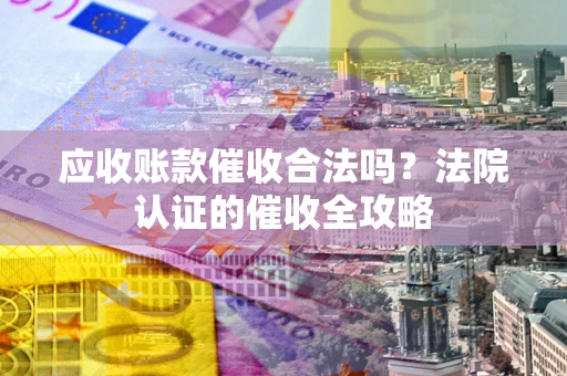 北京应收账款催收合法吗？法院认证的催收全攻略