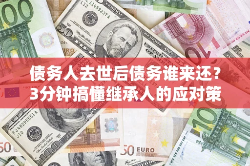 北京债务人去世后债务谁来还？3分钟搞懂继承人的应对策略