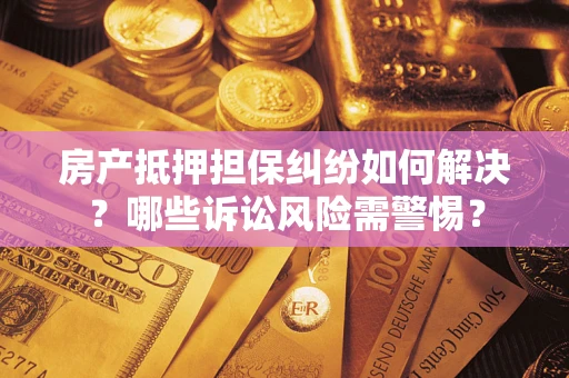 北京房产抵押担保纠纷如何解决？哪些诉讼风险需警惕？
