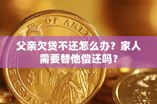 北京父亲欠贷不还怎么办？家人需要替他偿还吗？