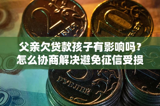 北京父亲欠贷款孩子有影响吗？怎么协商解决避免征信受损？