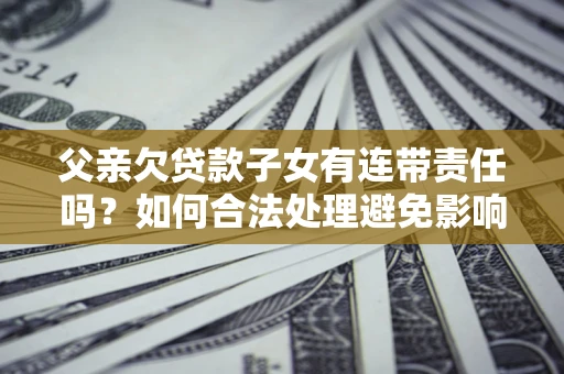 北京父亲欠贷款子女有连带责任吗？如何合法处理避免影响？