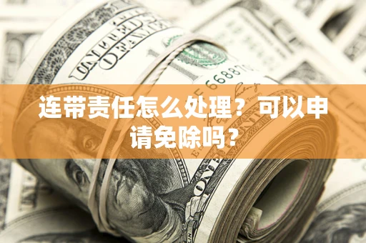 北京连带责任怎么处理？可以申请免除吗？